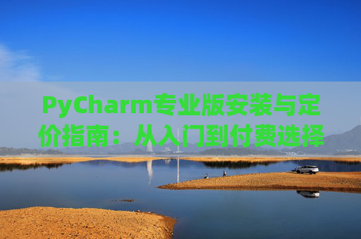 PyCharm专业版安装与定价指南：从入门到付费选择